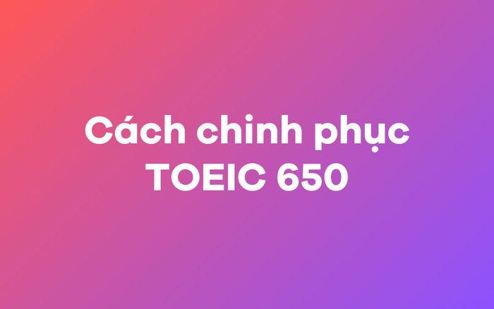 Cách đạt 650 Toeic nhanh chóng và hiệu quả